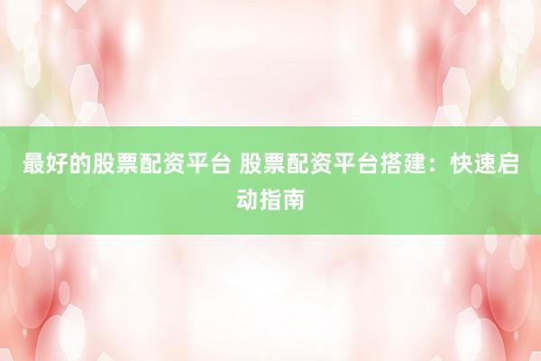 最好的股票配资平台 股票配资平台搭建：快速启动指南