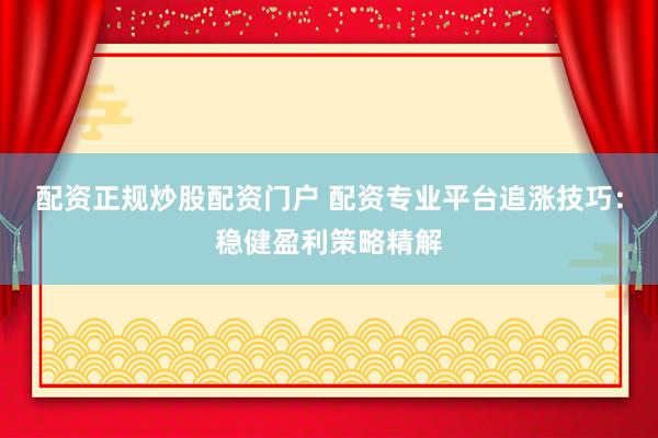 配资正规炒股配资门户 配资专业平台追涨技巧：稳健盈利策略精解