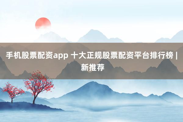 手机股票配资app 十大正规股票配资平台排行榜 | 新推荐