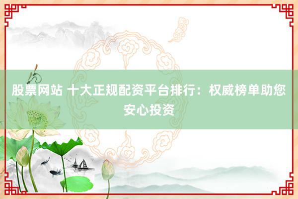 股票网站 十大正规配资平台排行：权威榜单助您安心投资