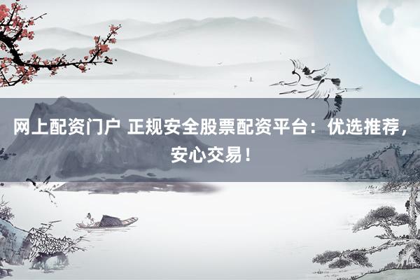网上配资门户 正规安全股票配资平台：优选推荐，安心交易！