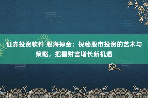 证券投资软件 股海搏金：探秘股市投资的艺术与策略，把握财富增长新机遇