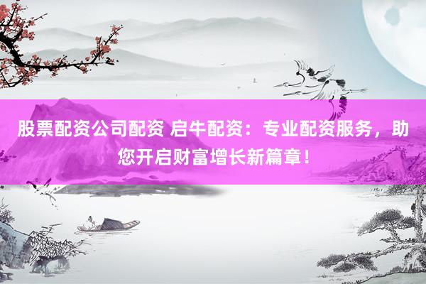 股票配资公司配资 启牛配资：专业配资服务，助您开启财富增长新篇章！
