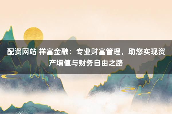 配资网站 祥富金融：专业财富管理，助您实现资产增值与财务自由之路