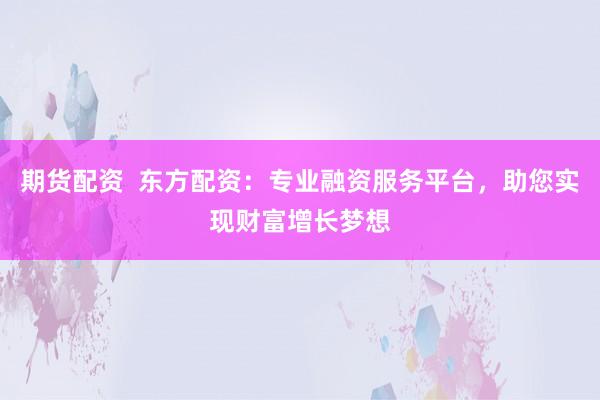 期货配资  东方配资：专业融资服务平台，助您实现财富增长梦想