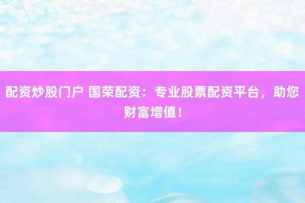 配资炒股门户 国荣配资：专业股票配资平台，助您财富增值！