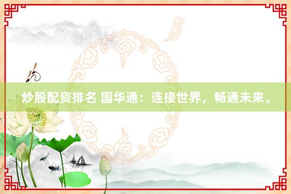 炒股配资排名 国华通：连接世界，畅通未来。