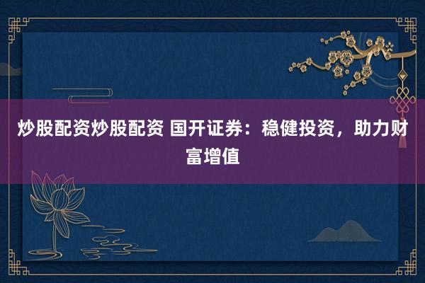 炒股配资炒股配资 国开证券：稳健投资，助力财富增值