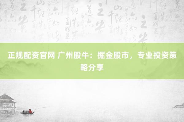 正规配资官网 广州股牛：掘金股市，专业投资策略分享