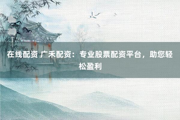 在线配资 广禾配资：专业股票配资平台，助您轻松盈利