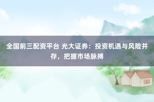 全国前三配资平台 光大证券：投资机遇与风险并存，把握市场脉搏