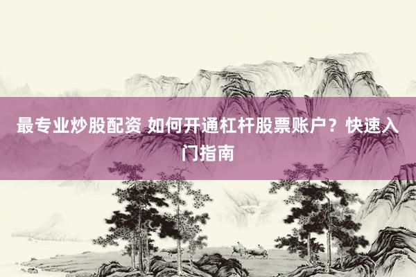 最专业炒股配资 如何开通杠杆股票账户？快速入门指南