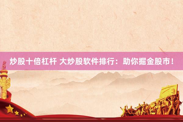 炒股十倍杠杆 大炒股软件排行：助你掘金股市！