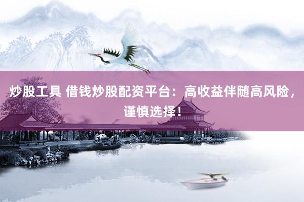 炒股工具 借钱炒股配资平台：高收益伴随高风险，谨慎选择！