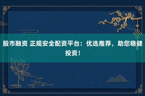 股市融资 正规安全配资平台：优选推荐，助您稳健投资！