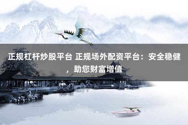 正规杠杆炒股平台 正规场外配资平台：安全稳健，助您财富增值