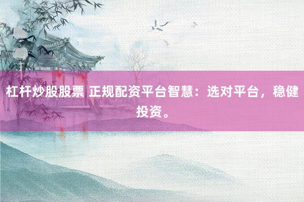 杠杆炒股股票 正规配资平台智慧：选对平台，稳健投资。