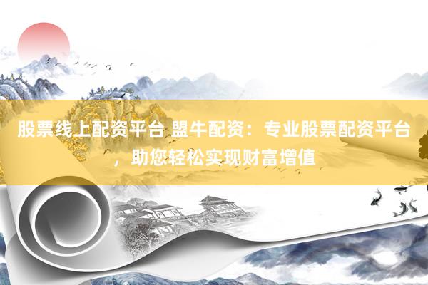股票线上配资平台 盟牛配资：专业股票配资平台，助您轻松实现财富增值