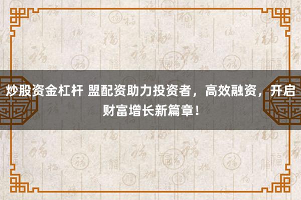 炒股资金杠杆 盟配资助力投资者，高效融资，开启财富增长新篇章！