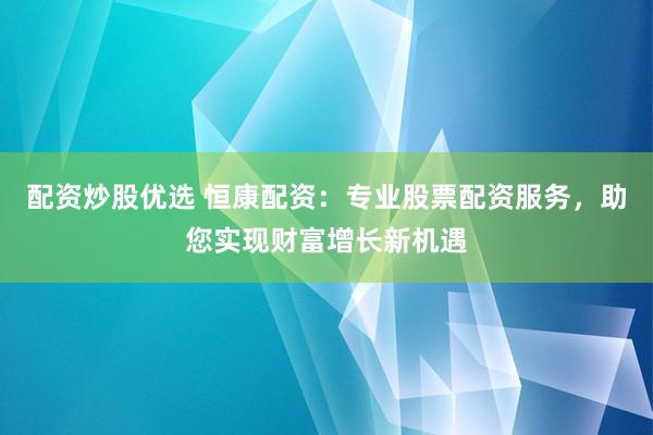 配资炒股优选 恒康配资：专业股票配资服务，助您实现财富增长新机遇