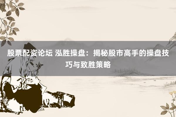 股票配资论坛 泓胜操盘：揭秘股市高手的操盘技巧与致胜策略
