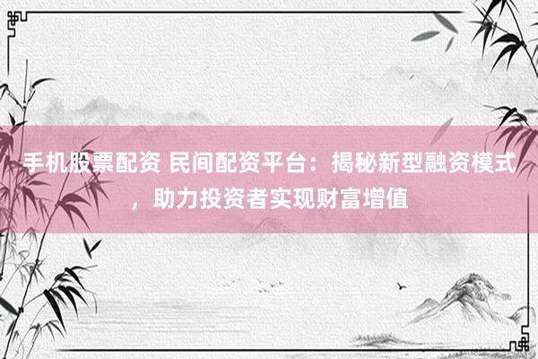 手机股票配资 民间配资平台：揭秘新型融资模式，助力投资者实现财富增值