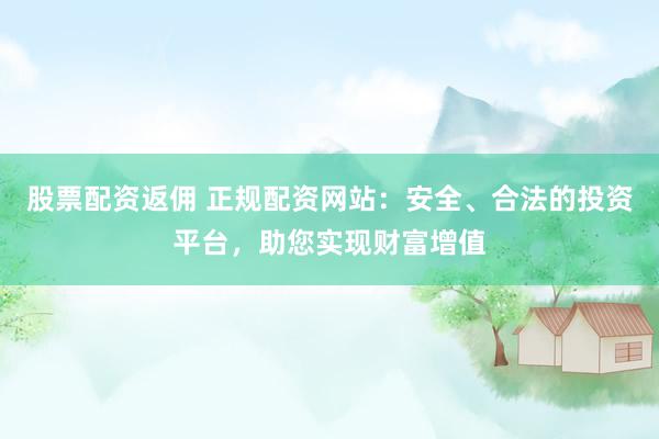 股票配资返佣 正规配资网站：安全、合法的投资平台，助您实现财富增值