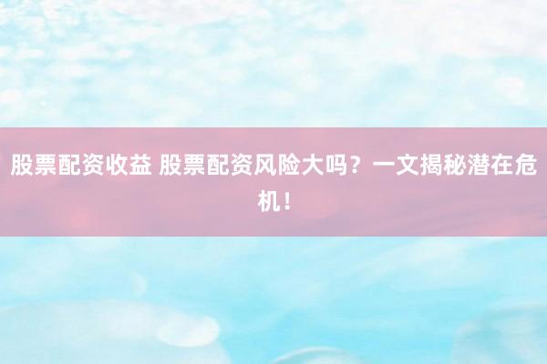 股票配资收益 股票配资风险大吗？一文揭秘潜在危机！