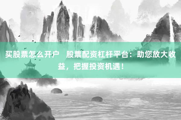 买股票怎么开户   股票配资杠杆平台：助您放大收益，把握投资机遇！
