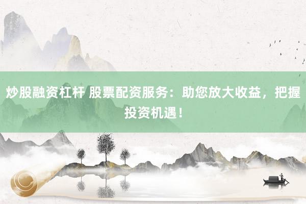 炒股融资杠杆 股票配资服务：助您放大收益，把握投资机遇！