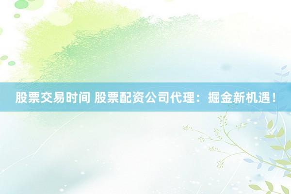 股票交易时间 股票配资公司代理：掘金新机遇！