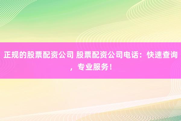 正规的股票配资公司 股票配资公司电话：快速查询，专业服务！