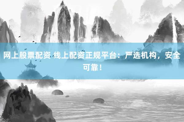 网上股票配资 线上配资正规平台：严选机构，安全可靠！