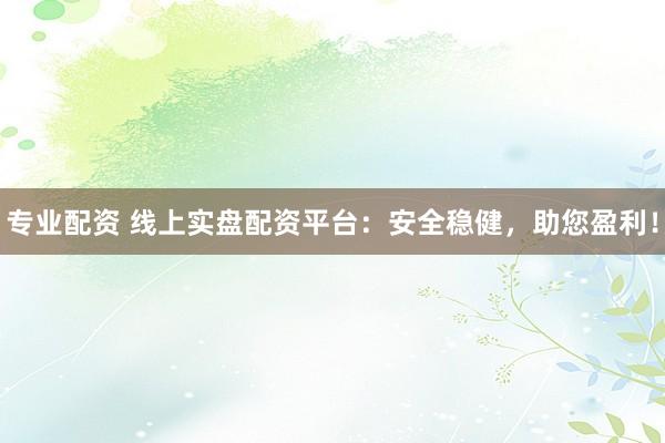 专业配资 线上实盘配资平台：安全稳健，助您盈利！
