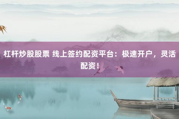 杠杆炒股股票 线上签约配资平台：极速开户，灵活配资！