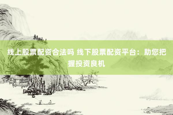 线上股票配资合法吗 线下股票配资平台：助您把握投资良机