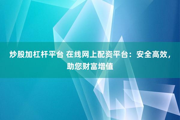 炒股加杠杆平台 在线网上配资平台：安全高效，助您财富增值