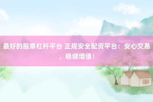 最好的股票杠杆平台 正规安全配资平台：安心交易，稳健增值！
