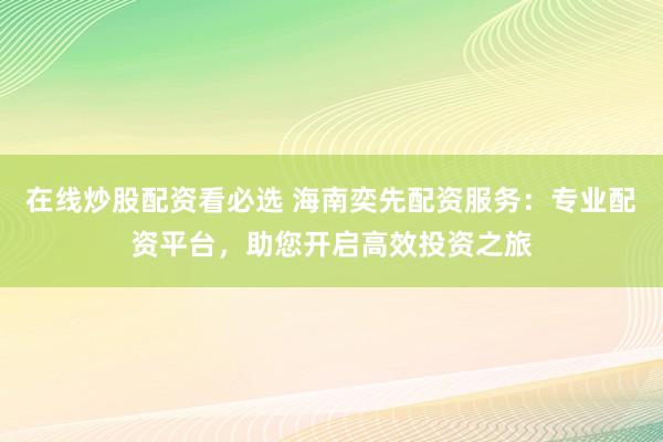 在线炒股配资看必选 海南奕先配资服务：专业配资平台，助您开启高效投资之旅