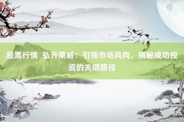 股票行情  弘升策略：引领市场风向，揭秘成功投资的关键路径