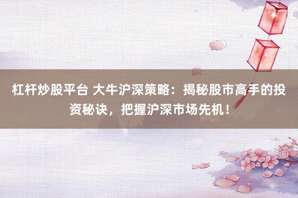 杠杆炒股平台 大牛沪深策略：揭秘股市高手的投资秘诀，把握沪深市场先机！