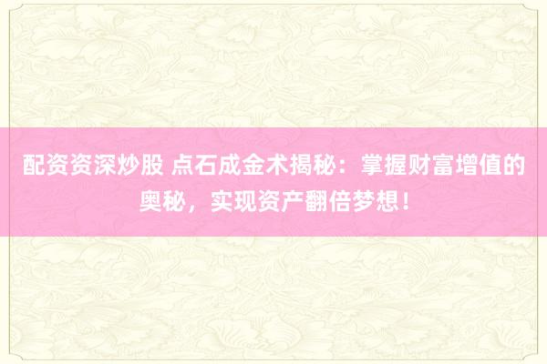 配资资深炒股 点石成金术揭秘：掌握财富增值的奥秘，实现资产翻倍梦想！