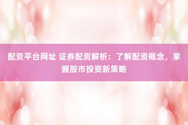 配资平台网址 证券配资解析：了解配资概念，掌握股市投资新策略