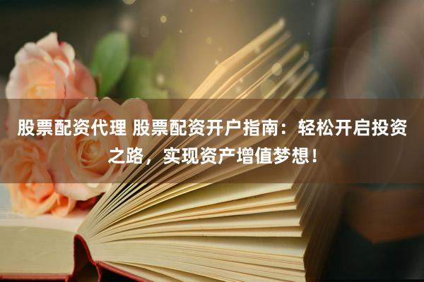 股票配资代理 股票配资开户指南：轻松开启投资之路，实现资产增值梦想！
