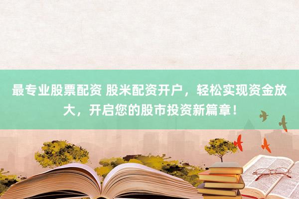 最专业股票配资 股米配资开户，轻松实现资金放大，开启您的股市投资新篇章！