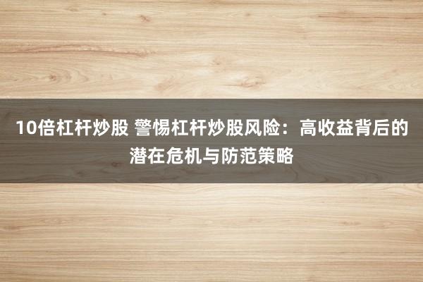 10倍杠杆炒股 警惕杠杆炒股风险：高收益背后的潜在危机与防范策略