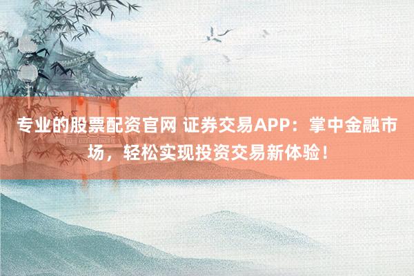 专业的股票配资官网 证券交易APP：掌中金融市场，轻松实现投资交易新体验！
