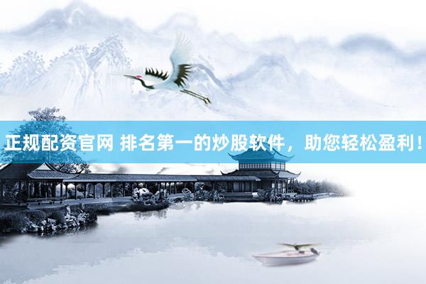 正规配资官网 排名第一的炒股软件，助您轻松盈利！