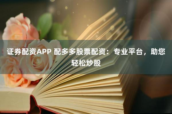 证券配资APP 配多多股票配资：专业平台，助您轻松炒股
