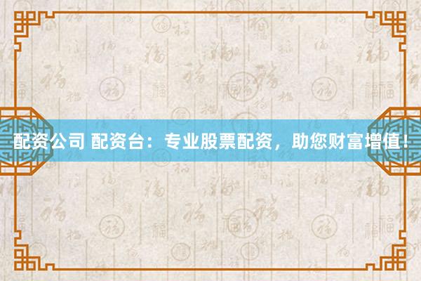 配资公司 配资台：专业股票配资，助您财富增值！